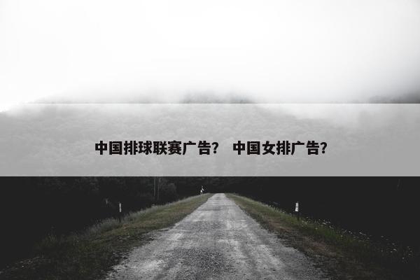 中国排球联赛广告？ 中国女排广告？