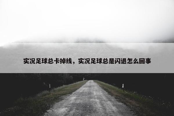 实况足球总卡掉线，实况足球总是闪退怎么回事
