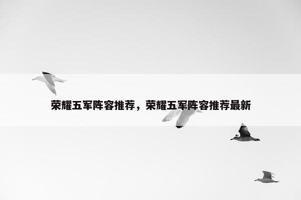 荣耀五军阵容推荐，荣耀五军阵容推荐最新