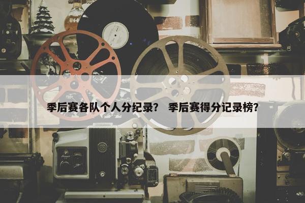季后赛各队个人分纪录？ 季后赛得分记录榜？