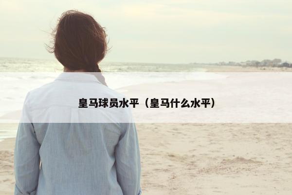 皇马球员水平（皇马什么水平）