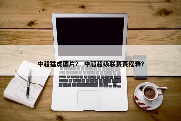 中超猛虎图片？ 中超超级联赛赛程表？
