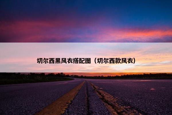 切尔西黑风衣搭配图（切尔西款风衣）
