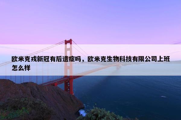 欧米克戎新冠有后遗症吗，欧米克生物科技有限公司上班怎么样