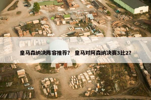 皇马森纳决阵容推荐？ 皇马对阿森纳决赛3比2？