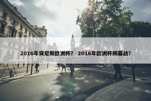 2016年突尼斯欧洲杯？ 2016年欧洲杯揭幕战？