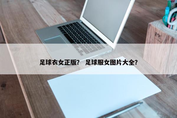足球衣女正版？ 足球服女图片大全？