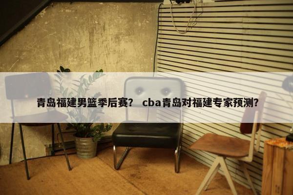 青岛福建男篮季后赛？ cba青岛对福建专家预测？
