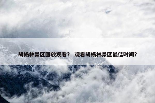 胡杨林景区回放观看？ 观看胡杨林景区最佳时间？