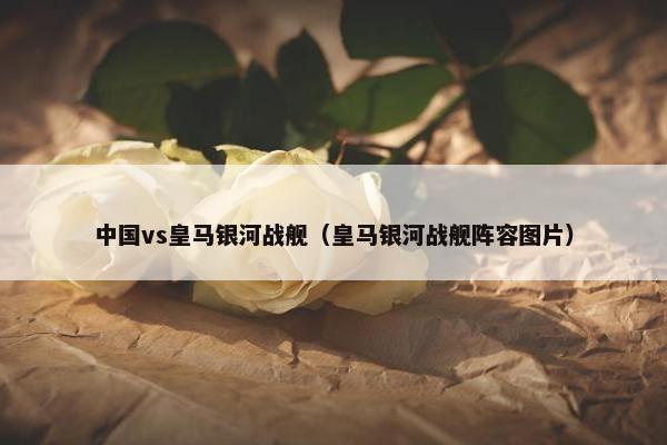 中国vs皇马银河战舰（皇马银河战舰阵容图片）