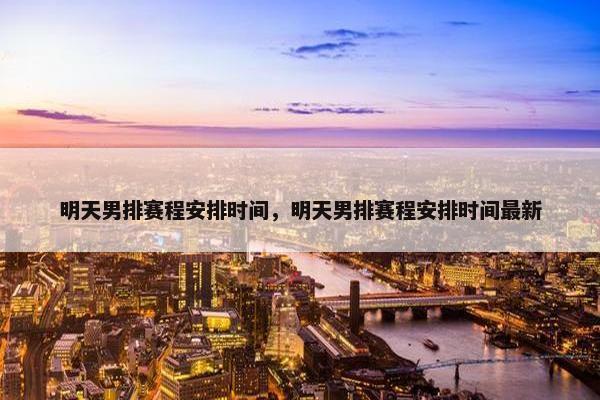 明天男排赛程安排时间，明天男排赛程安排时间最新