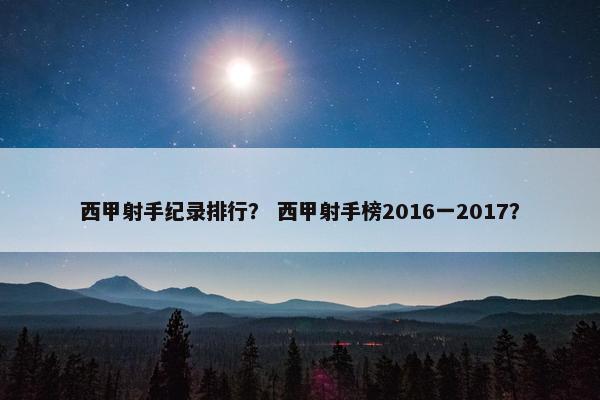 西甲射手纪录排行？ 西甲射手榜2016一2017？
