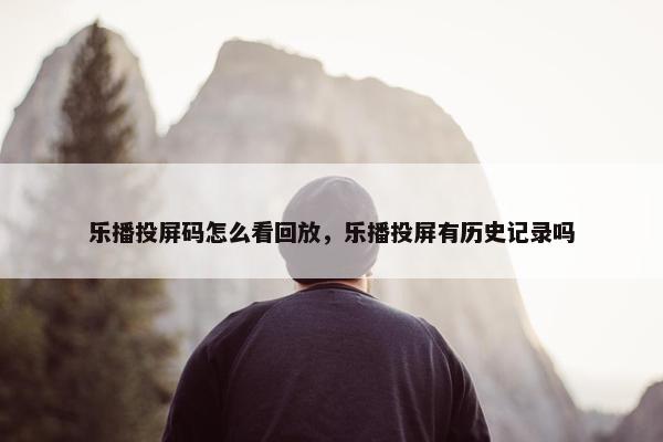 乐播投屏码怎么看回放，乐播投屏有历史记录吗