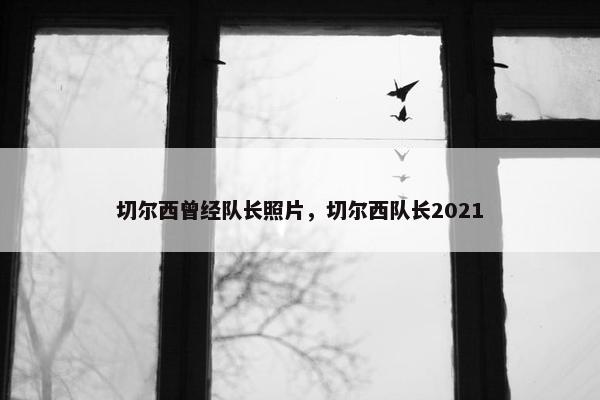 切尔西曾经队长照片，切尔西队长2021