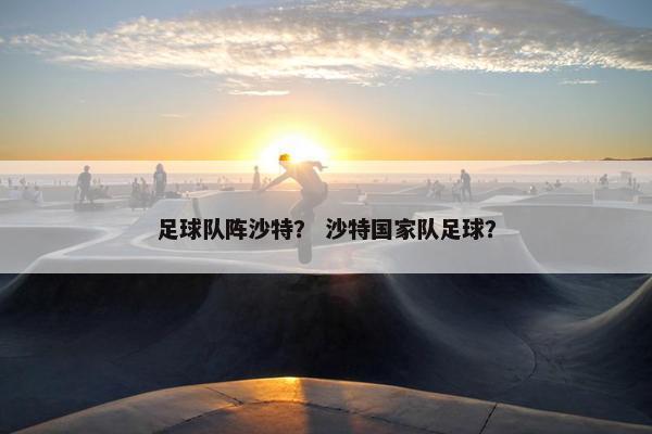 足球队阵沙特？ 沙特国家队足球？