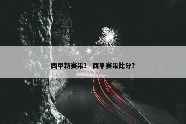 西甲新赛果？ 西甲赛果比分？