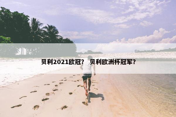 贝利2021欧冠？ 贝利欧洲杯冠军？