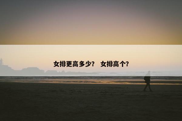 女排更高多少？ 女排高个？