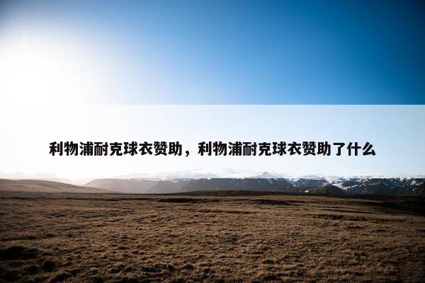 利物浦耐克球衣赞助，利物浦耐克球衣赞助了什么
