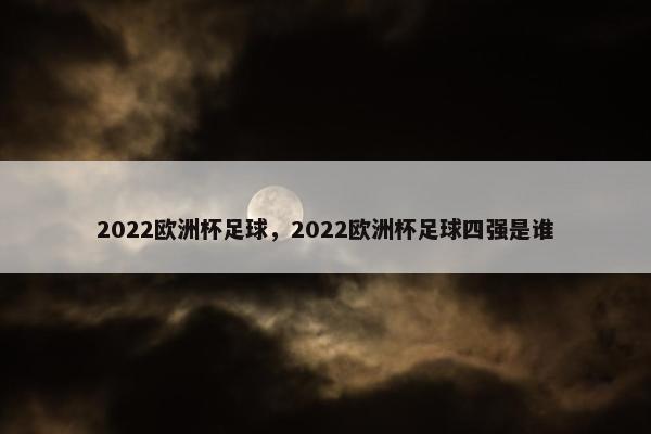2022欧洲杯足球，2022欧洲杯足球四强是谁