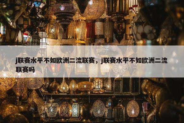 j联赛水平不如欧洲二流联赛，j联赛水平不如欧洲二流联赛吗