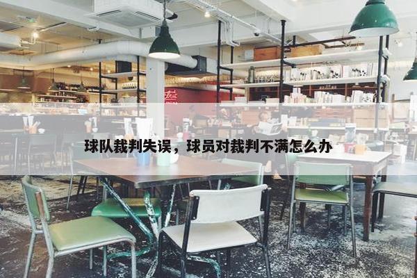 球队裁判失误，球员对裁判不满怎么办