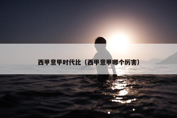 西甲意甲时代比（西甲意甲哪个厉害）