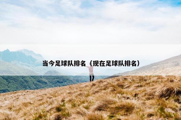 当今足球队排名（现在足球队排名）