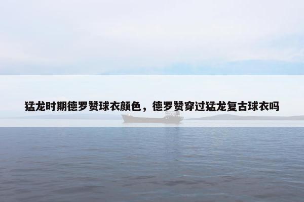 猛龙时期德罗赞球衣颜色，德罗赞穿过猛龙复古球衣吗