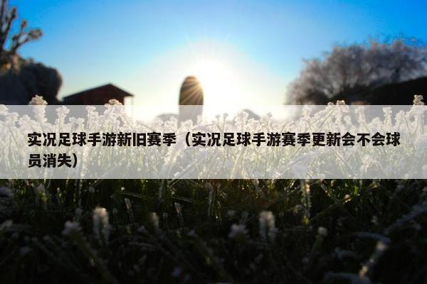 实况足球手游新旧赛季（实况足球手游赛季更新会不会球员消失）