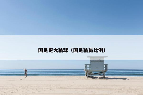 国足更大输球（国足输赢比例）