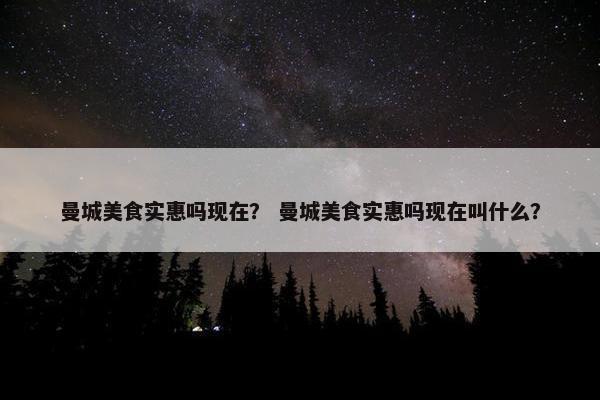 曼城美食实惠吗现在？ 曼城美食实惠吗现在叫什么？