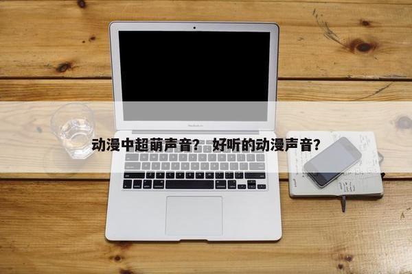 动漫中超萌声音？ 好听的动漫声音？