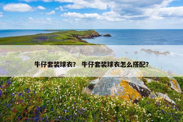 牛仔套装球衣？ 牛仔套装球衣怎么搭配？