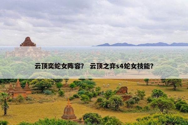 云顶奕蛇女阵容？ 云顶之弈s4蛇女技能？