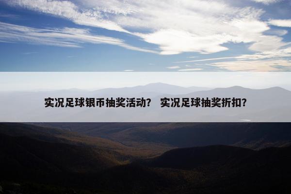 实况足球银币抽奖活动？ 实况足球抽奖折扣？