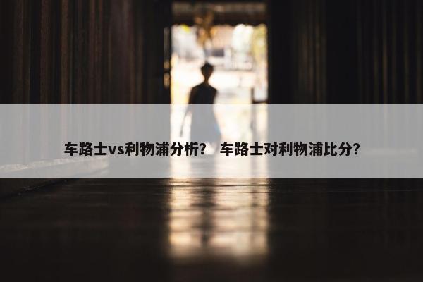 车路士vs利物浦分析？ 车路士对利物浦比分？