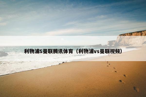 利物浦S曼联腾讯体育（利物浦vs曼联视频）