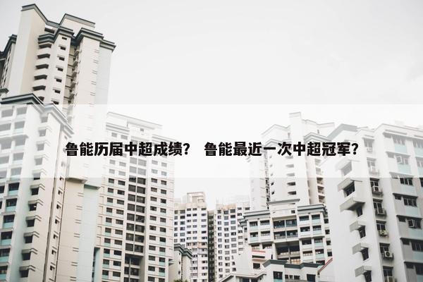 鲁能历届中超成绩？ 鲁能最近一次中超冠军？