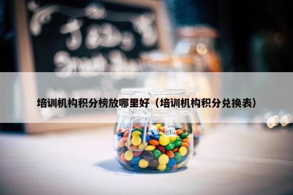 培训机构积分榜放哪里好（培训机构积分兑换表）
