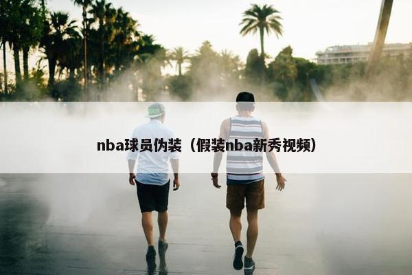 nba球员伪装（假装nba新秀视频）