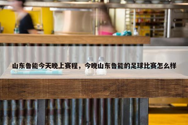 山东鲁能今天晚上赛程，今晚山东鲁能的足球比赛怎么样
