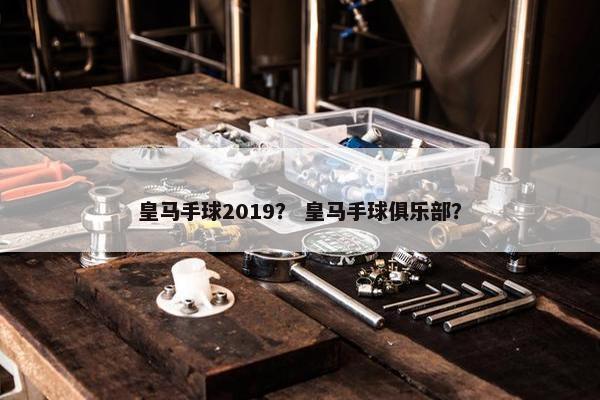 皇马手球2019？ 皇马手球俱乐部？