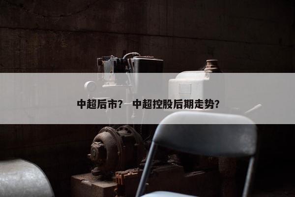 中超后市？ 中超控股后期走势？