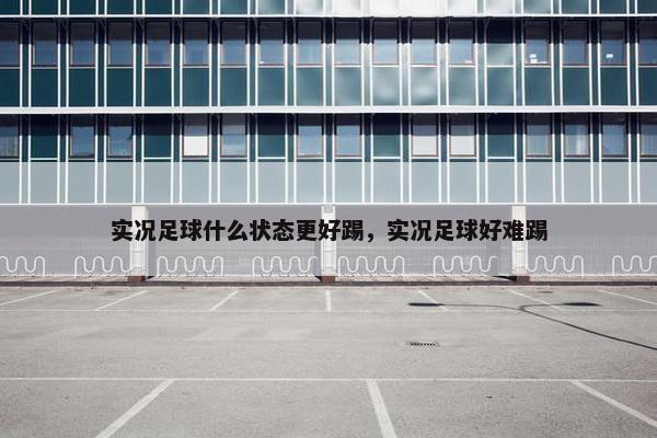 实况足球什么状态更好踢，实况足球好难踢
