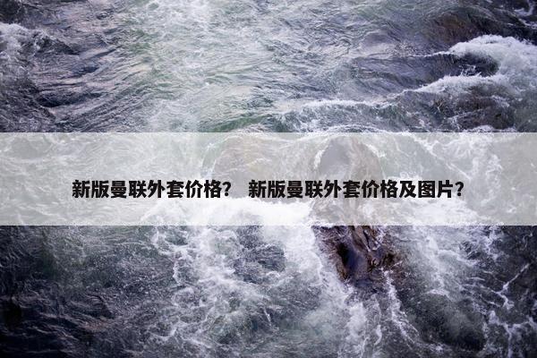 新版曼联外套价格？ 新版曼联外套价格及图片？