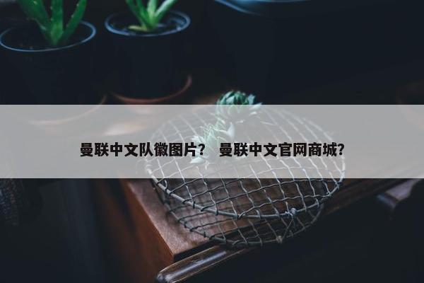 曼联中文队徽图片？ 曼联中文官网商城？