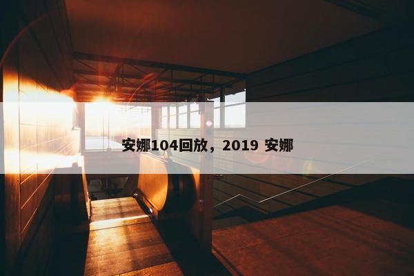 安娜104回放，2019 安娜