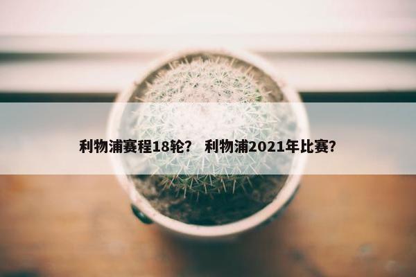 利物浦赛程18轮？ 利物浦2021年比赛？