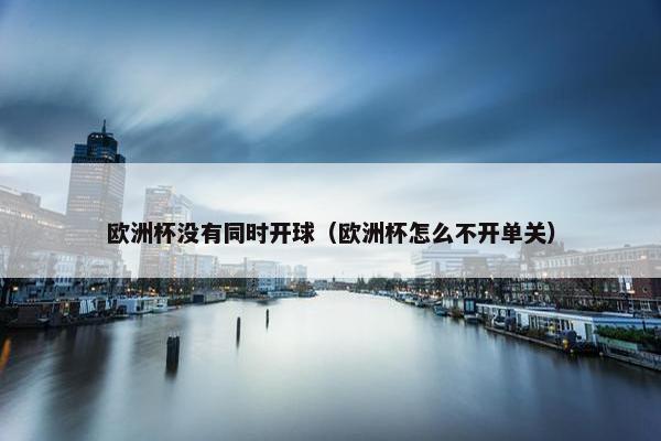 欧洲杯没有同时开球（欧洲杯怎么不开单关）